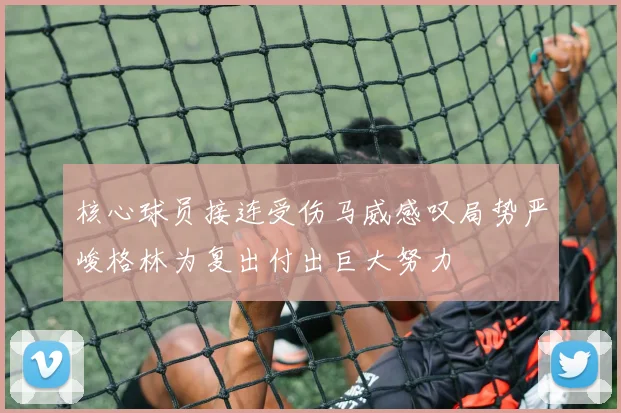 核心球员接连受伤马威感叹局势严峻格林为复出付出巨大努力