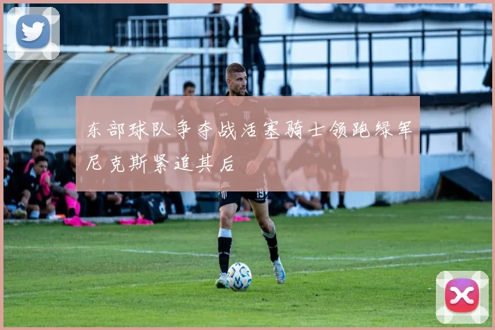 东部球队争夺战活塞骑士领跑绿军尼克斯紧追其后