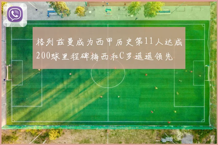 格列兹曼成为西甲历史第11人达成200球里程碑梅西和C罗遥遥领先