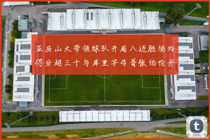亚历山大带领球队开局八连胜场均得分超三十与库里字母哥张伯伦并肩争锋