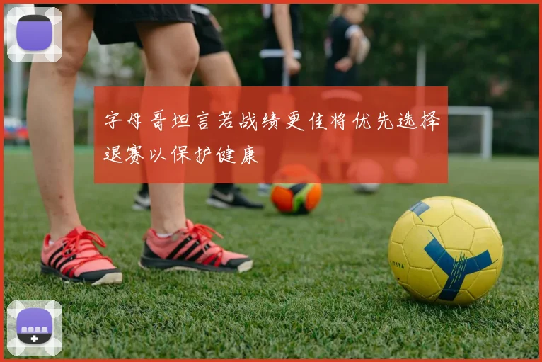 字母哥坦言若战绩更佳将优先选择退赛以保护健康