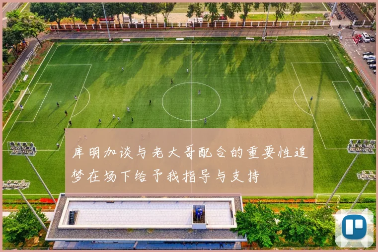 库明加谈与老大哥配合的重要性追梦在场下给予我指导与支持